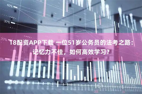 18配资APP下载 一位51岁公务员的法考之路：记忆力不佳，如何高效学习？