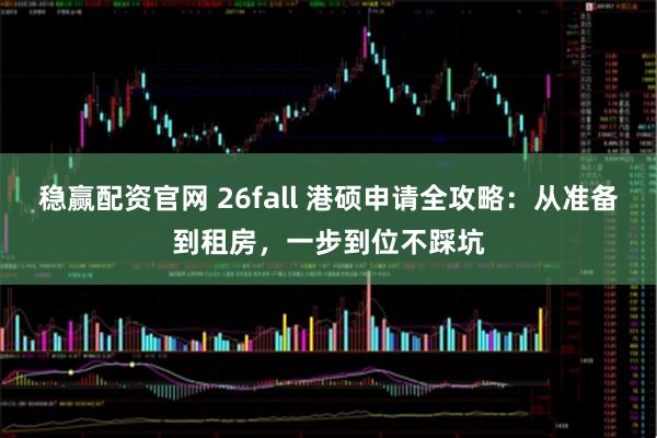 稳赢配资官网 26fall 港硕申请全攻略：从准备到租房，一步到位不踩坑