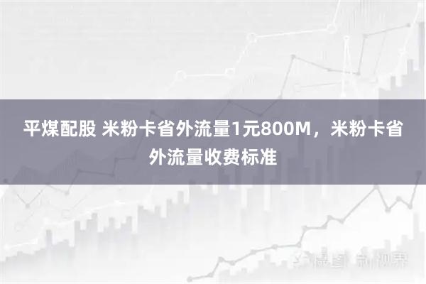 平煤配股 米粉卡省外流量1元800M，米粉卡省外流量收费标准