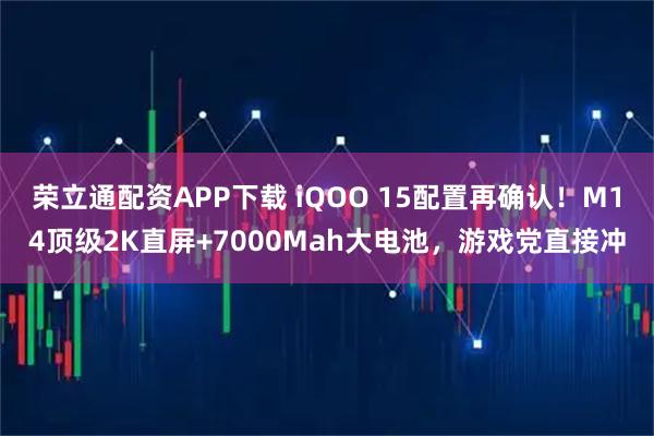 荣立通配资APP下载 iQOO 15配置再确认！M14顶级2K直屏+7000Mah大电池，游戏党直接冲