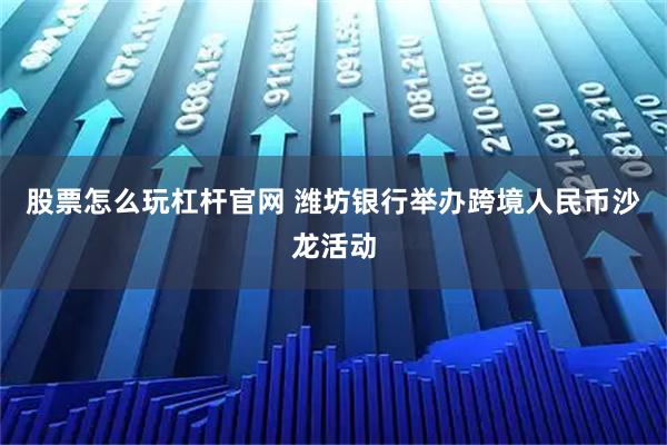 股票怎么玩杠杆官网 潍坊银行举办跨境人民币沙龙活动