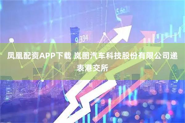 凤凰配资APP下载 岚图汽车科技股份有限公司递表港交所