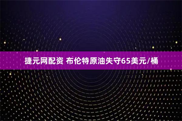 捷元网配资 布伦特原油失守65美元/桶