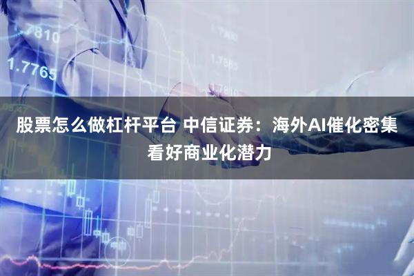 股票怎么做杠杆平台 中信证券：海外AI催化密集 看好商业化潜力