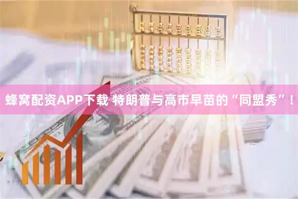 蜂窝配资APP下载 特朗普与高市早苗的“同盟秀”！