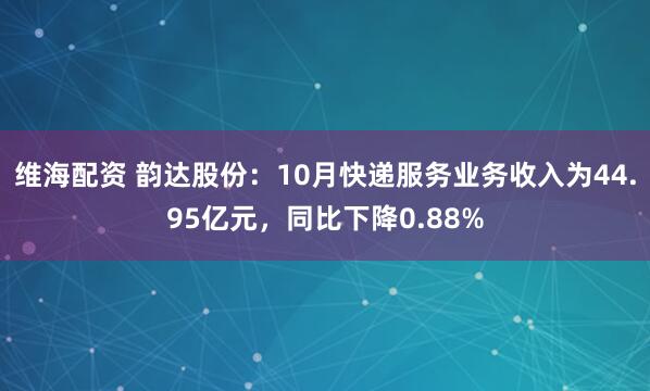 维海配资 韵达股份:10月快递服务业务收入为44.95亿元,同比下降0.88%