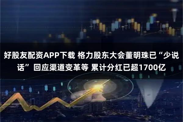 好股友配资APP下载 格力股东大会董明珠已“少说话” 回应渠道变革等 累计分红已超1700亿