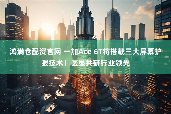 鸿满仓配资官网 一加Ace 6T将搭载三大屏幕护眼技术！医显共研行业领先