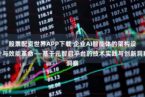 股票配资世界APP下载 企业AI智能体的架构设计与效能革命——基于元智启平台的技术实践与创新洞察