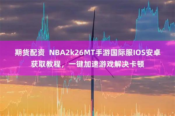 期货配资  NBA2k26MT手游国际服IOS安卓获取教程，一键加速游戏解决卡顿
