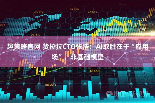 趣策略官网 货拉拉CTO张浩：AI取胜在于“应用场”，非基础模型