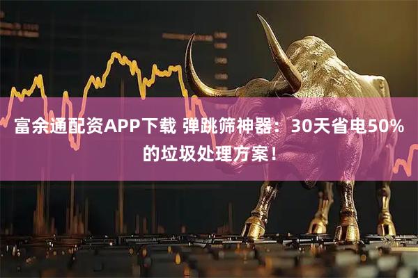 富余通配资APP下载 弹跳筛神器：30天省电50%的垃圾处理方案！
