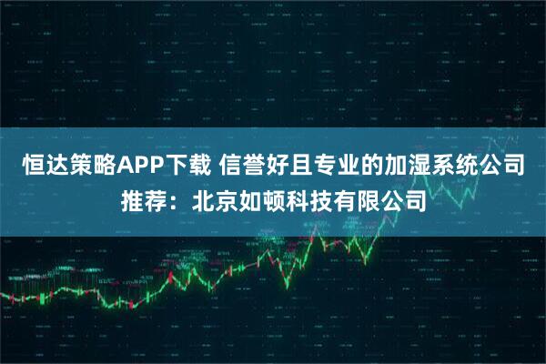 恒达策略APP下载 信誉好且专业的加湿系统公司推荐：北京如顿科技有限公司