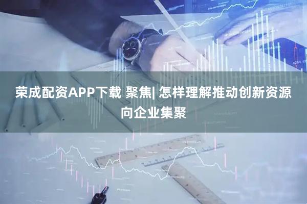 荣成配资APP下载 聚焦| 怎样理解推动创新资源向企业集聚